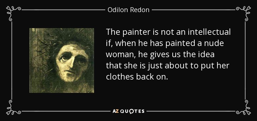 The painter is not an intellectual if, when he has painted a nude woman, he gives us the idea that she is just about to put her clothes back on. - Odilon Redon