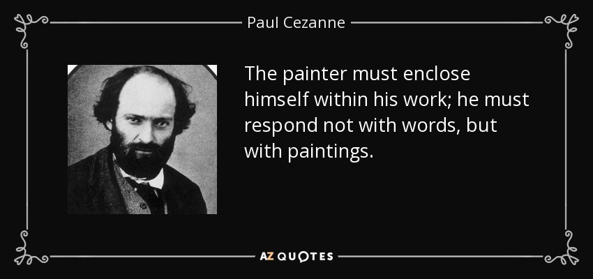 The painter must enclose himself within his work; he must respond not with words, but with paintings. - Paul Cezanne