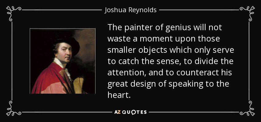 The painter of genius will not waste a moment upon those smaller objects which only serve to catch the sense, to divide the attention, and to counteract his great design of speaking to the heart. - Joshua Reynolds