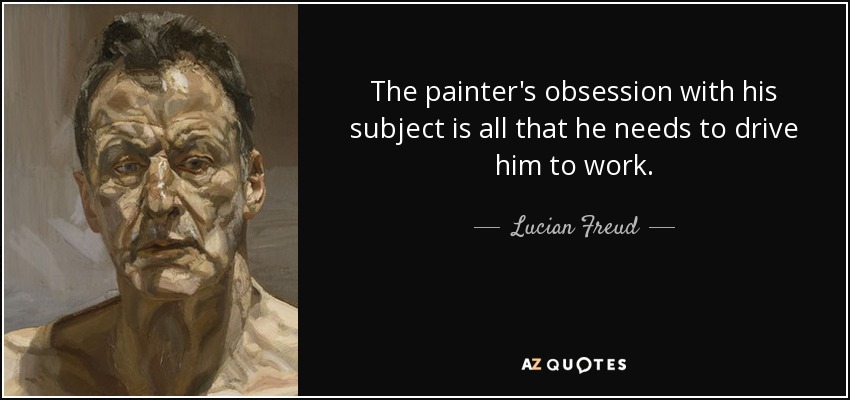 The painter's obsession with his subject is all that he needs to drive him to work. - Lucian Freud