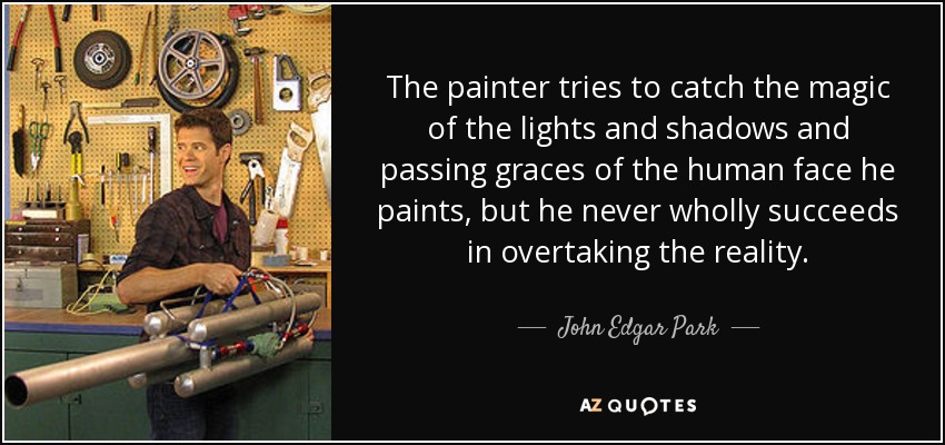 The painter tries to catch the magic of the lights and shadows and passing graces of the human face he paints, but he never wholly succeeds in overtaking the reality. - John Edgar Park