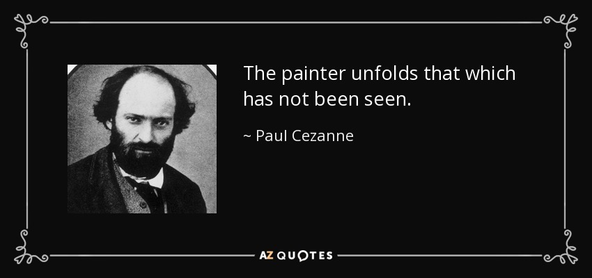 The painter unfolds that which has not been seen. - Paul Cezanne