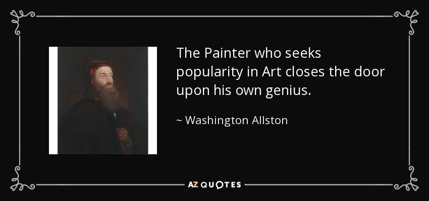 The Painter who seeks popularity in Art closes the door upon his own genius. - Washington Allston