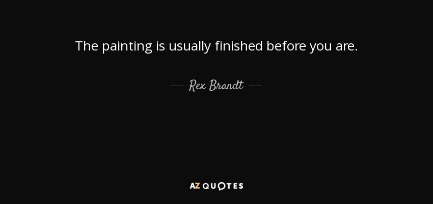 The painting is usually finished before you are. - Rex Brandt