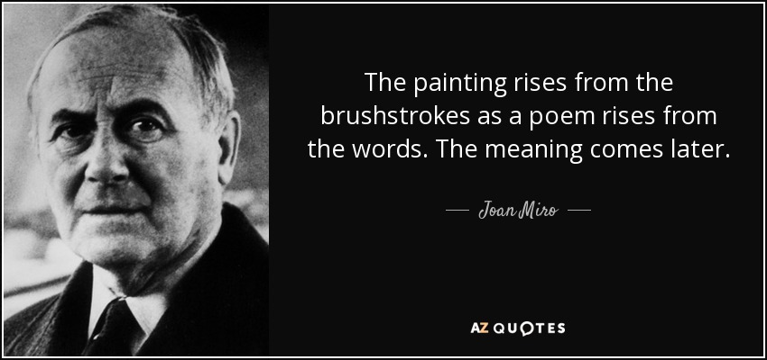 The painting rises from the brushstrokes as a poem rises from the words. The meaning comes later. - Joan Miro