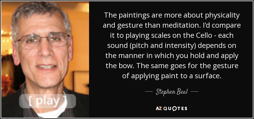 The paintings are more about physicality and gesture than meditation. I'd compare it to playing scales on the Cello - each sound (pitch and intensity) depends on the manner in which you hold and apply the bow. The same goes for the gesture of applying paint to a surface. - Stephen Beal