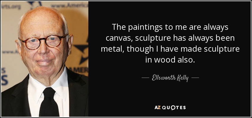 The paintings to me are always canvas, sculpture has always been metal, though I have made sculpture in wood also. - Ellsworth Kelly