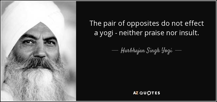 The pair of opposites do not effect a yogi - neither praise nor insult. - Harbhajan Singh Yogi