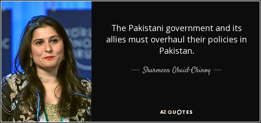 The Pakistani government and its allies must overhaul their policies in Pakistan. - Sharmeen Obaid-Chinoy