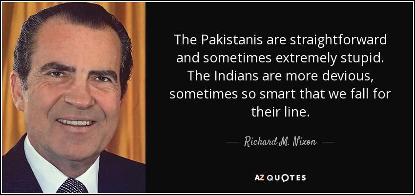 The Pakistanis are straightforward and sometimes extremely stupid. The Indians are more devious, sometimes so smart that we fall for their line. - Richard M. Nixon
