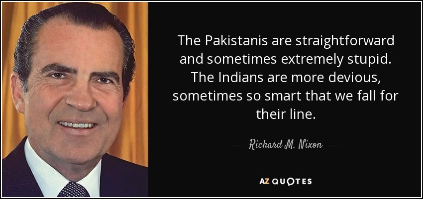 The Pakistanis are straightforward and sometimes extremely stupid. The Indians are more devious, sometimes so smart that we fall for their line. - Richard M. Nixon