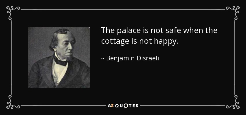The palace is not safe when the cottage is not happy. - Benjamin Disraeli