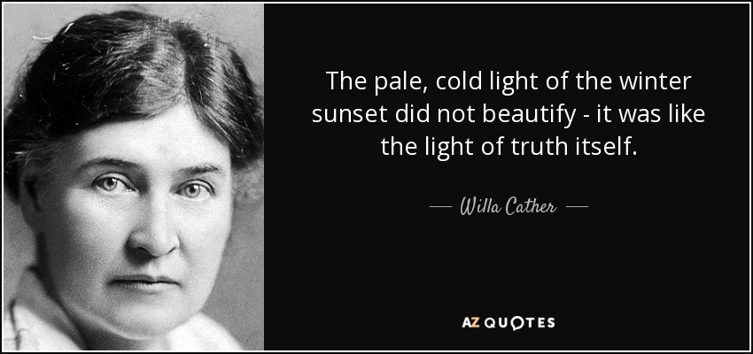 The pale, cold light of the winter sunset did not beautify - it was like the light of truth itself. - Willa Cather