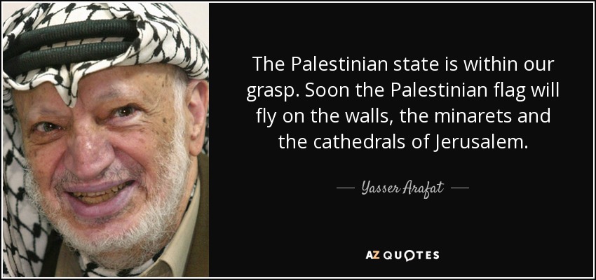 The Palestinian state is within our grasp. Soon the Palestinian flag will fly on the walls, the minarets and the cathedrals of Jerusalem. - Yasser Arafat