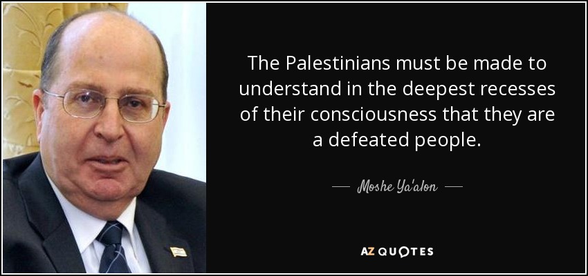 The Palestinians must be made to understand in the deepest recesses of their consciousness that they are a defeated people. - Moshe Ya'alon