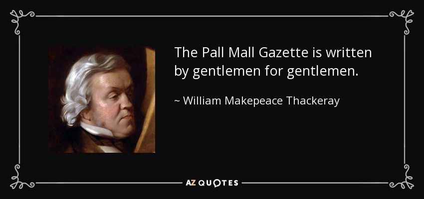 The Pall Mall Gazette is written by gentlemen for gentlemen. - William Makepeace Thackeray