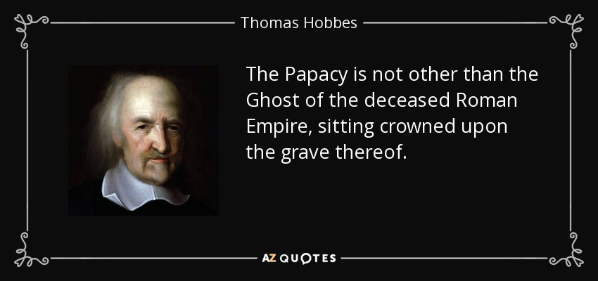 The Papacy is not other than the Ghost of the deceased Roman Empire, sitting crowned upon the grave thereof. - Thomas Hobbes