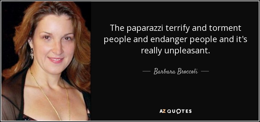 The paparazzi terrify and torment people and endanger people and it's really unpleasant. - Barbara Broccoli