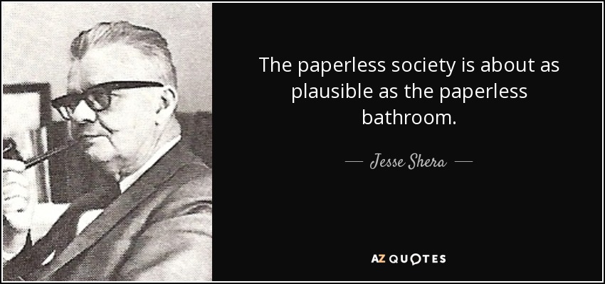 The paperless society is about as plausible as the paperless bathroom. - Jesse Shera