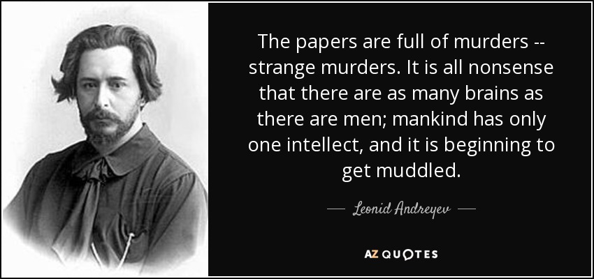 The papers are full of murders -- strange murders. It is all nonsense that there are as many brains as there are men; mankind has only one intellect, and it is beginning to get muddled. - Leonid Andreyev