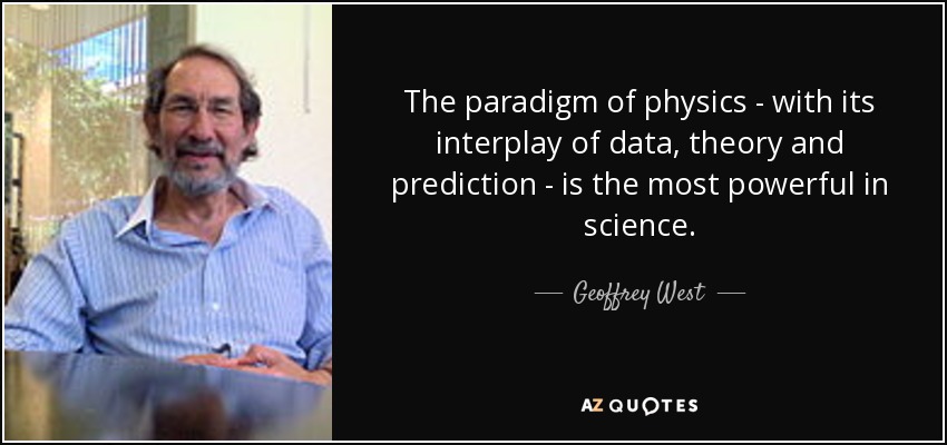 The paradigm of physics - with its interplay of data, theory and prediction - is the most powerful in science. - Geoffrey West