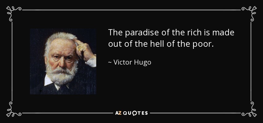 The paradise of the rich is made out of the hell of the poor. - Victor Hugo