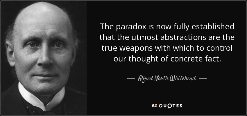 The paradox is now fully established that the utmost abstractions are the true weapons with which to control our thought of concrete fact. - Alfred North Whitehead