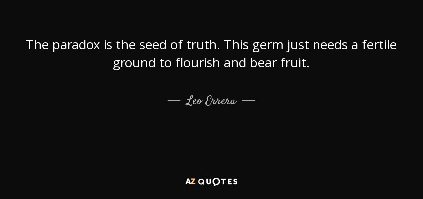 The paradox is the seed of truth. This germ just needs a fertile ground to flourish and bear fruit. - Leo Errera