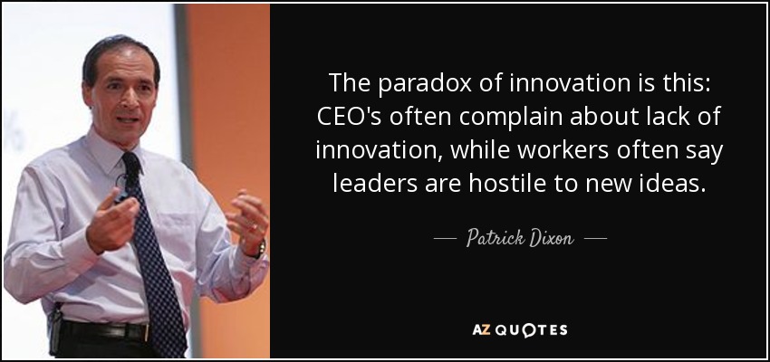 The paradox of innovation is this: CEO's often complain about lack of innovation, while workers often say leaders are hostile to new ideas. - Patrick Dixon