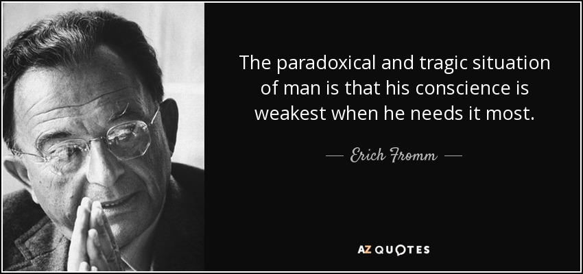 The paradoxical and tragic situation of man is that his conscience is weakest when he needs it most. - Erich Fromm