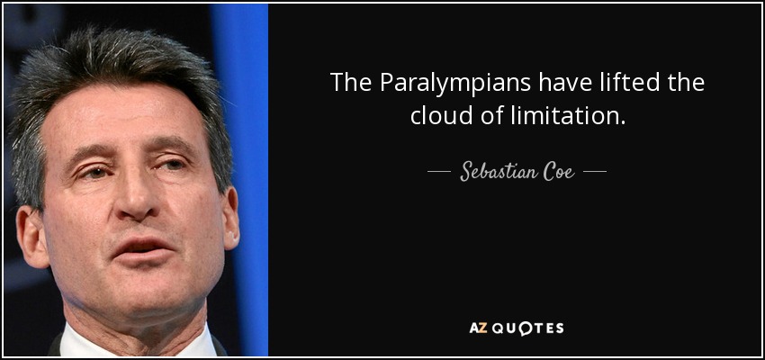 The Paralympians have lifted the cloud of limitation. - Sebastian Coe