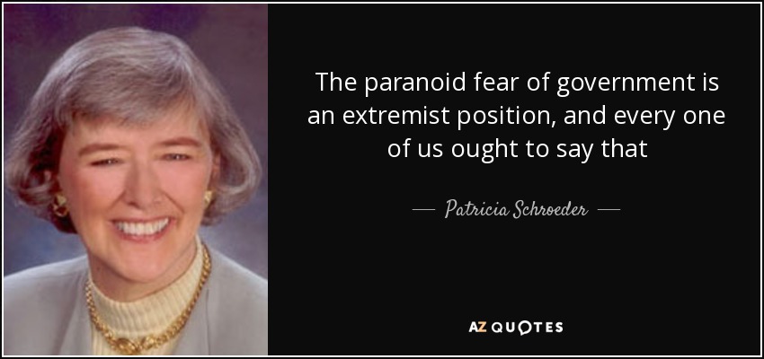 The paranoid fear of government is an extremist position, and every one of us ought to say that - Patricia Schroeder