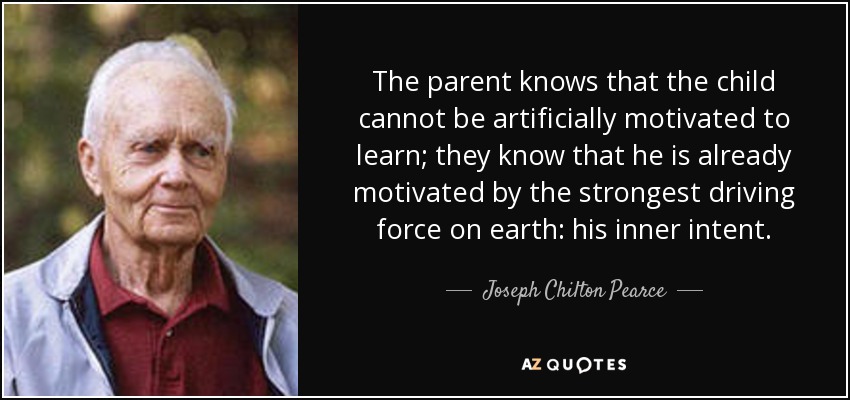 The parent knows that the child cannot be artificially motivated to learn; they know that he is already motivated by the strongest driving force on earth: his inner intent. - Joseph Chilton Pearce