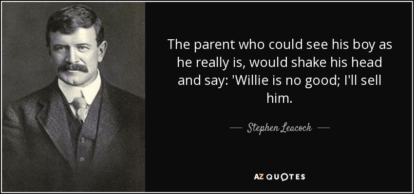 The parent who could see his boy as he really is, would shake his head and say: 'Willie is no good; I'll sell him. - Stephen Leacock