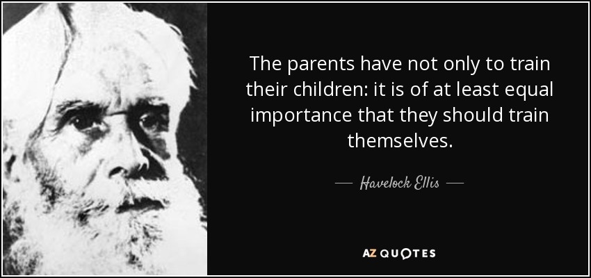 The parents have not only to train their children: it is of at least equal importance that they should train themselves. - Havelock Ellis