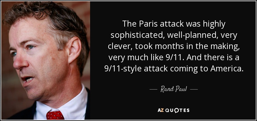 The Paris attack was highly sophisticated, well-planned, very clever, took months in the making, very much like 9/11. And there is a 9/11-style attack coming to America. - Rand Paul