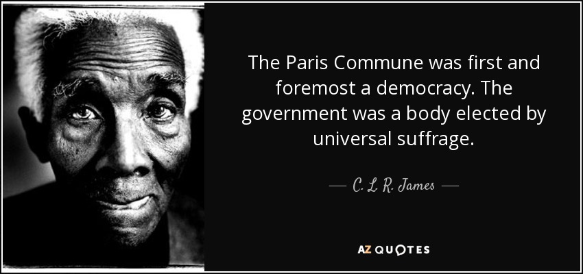 The Paris Commune was first and foremost a democracy. The government was a body elected by universal suffrage. - C. L. R. James