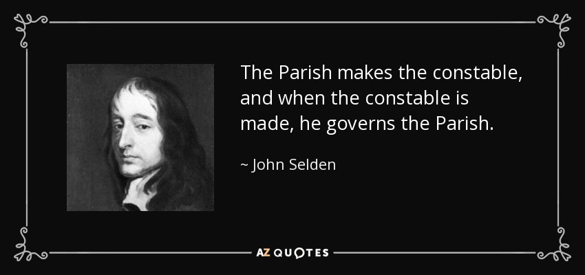 The Parish makes the constable, and when the constable is made, he governs the Parish. - John Selden