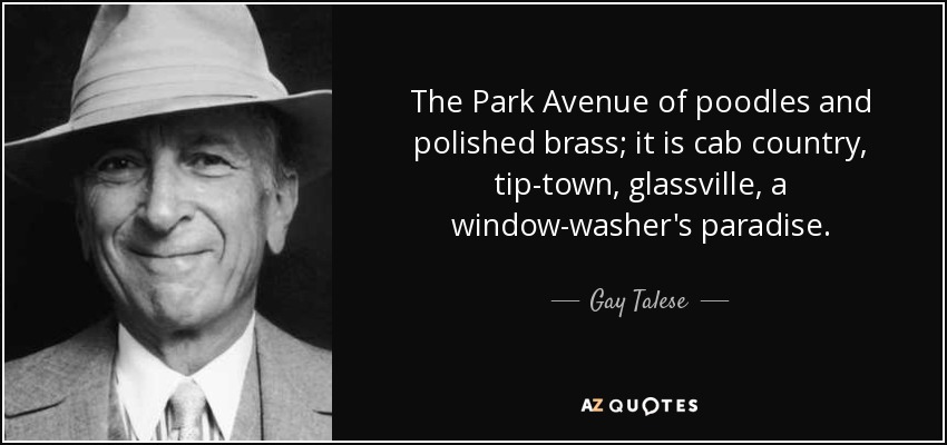 The Park Avenue of poodles and polished brass; it is cab country, tip-town, glassville, a window-washer's paradise. - Gay Talese