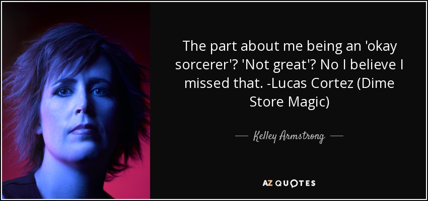 The part about me being an 'okay sorcerer'? 'Not great'? No I believe I missed that. -Lucas Cortez (Dime Store Magic) - Kelley Armstrong