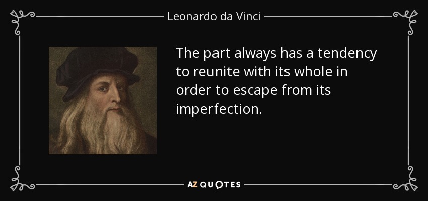 The part always has a tendency to reunite with its whole in order to escape from its imperfection. - Leonardo da Vinci