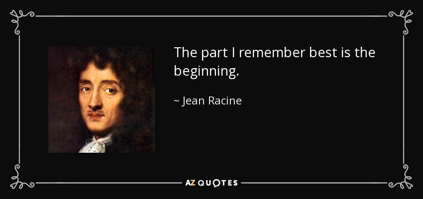 The part I remember best is the beginning. - Jean Racine