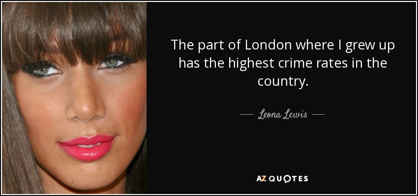 The part of London where I grew up has the highest crime rates in the country. - Leona Lewis