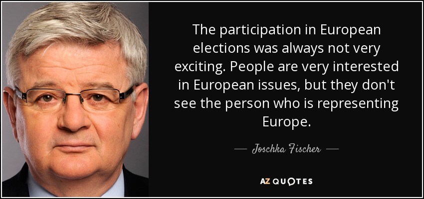 The participation in European elections was always not very exciting. People are very interested in European issues, but they don't see the person who is representing Europe. - Joschka Fischer