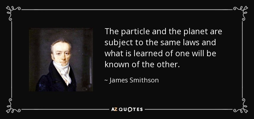 The particle and the planet are subject to the same laws and what is learned of one will be known of the other. - James Smithson