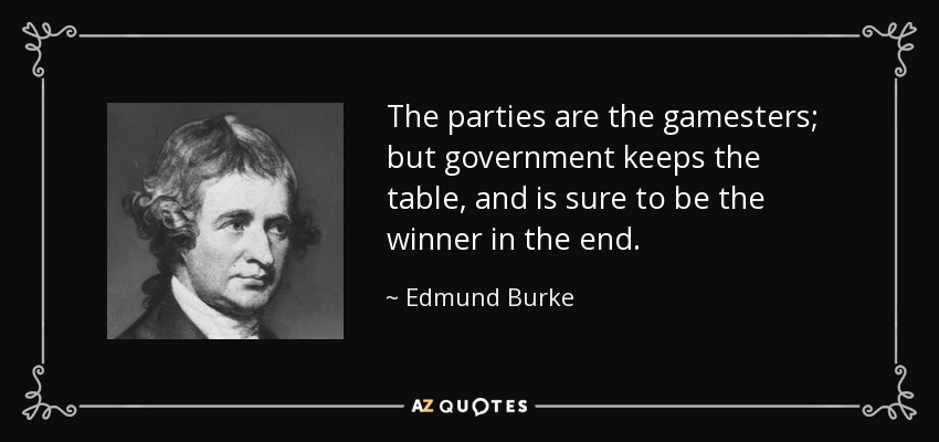 The parties are the gamesters; but government keeps the table, and is sure to be the winner in the end. - Edmund Burke