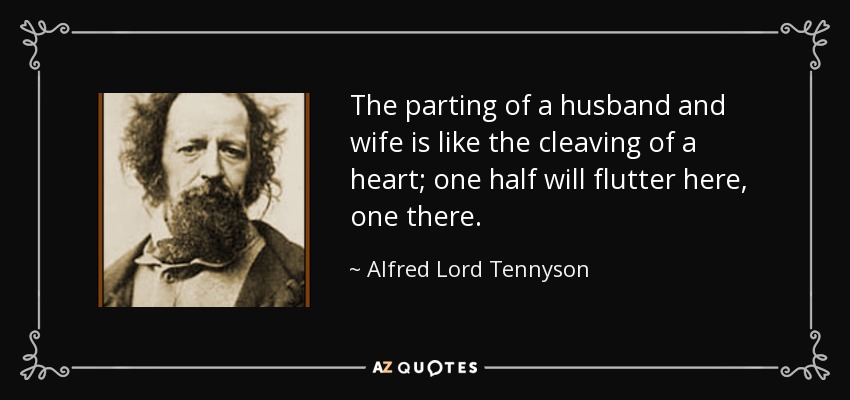 The parting of a husband and wife is like the cleaving of a heart; one half will flutter here, one there. - Alfred Lord Tennyson