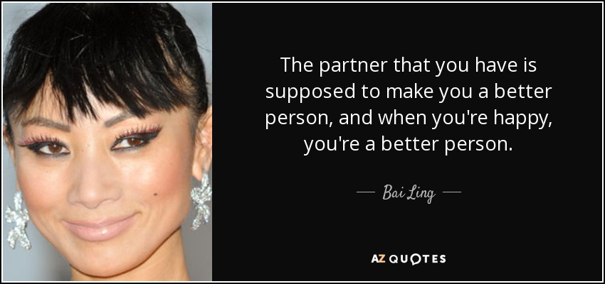 The partner that you have is supposed to make you a better person, and when you're happy, you're a better person. - Bai Ling