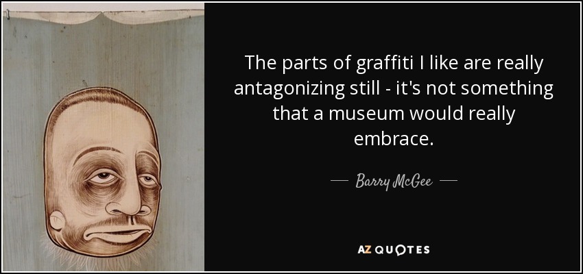 The parts of graffiti I like are really antagonizing still - it's not something that a museum would really embrace. - Barry McGee