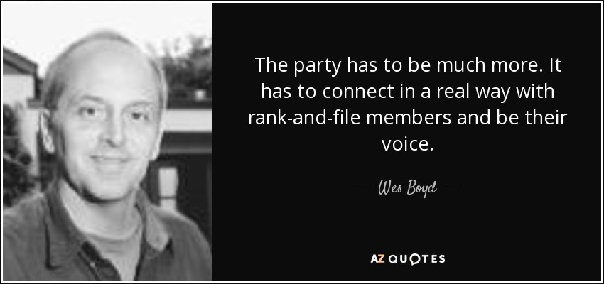 The party has to be much more. It has to connect in a real way with rank-and-file members and be their voice. - Wes Boyd
